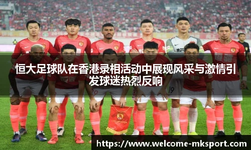 恒大足球队在香港录相活动中展现风采与激情引发球迷热烈反响